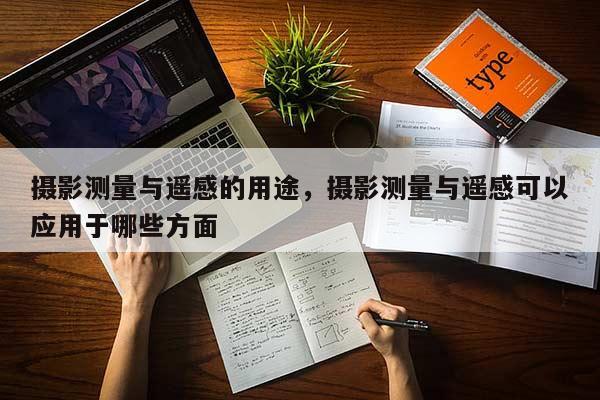 攝影測量與遙感的用途，攝影測量與遙感可以應用于哪些方面