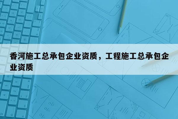 香河施工總承包企業資質，工程施工總承包企業資質