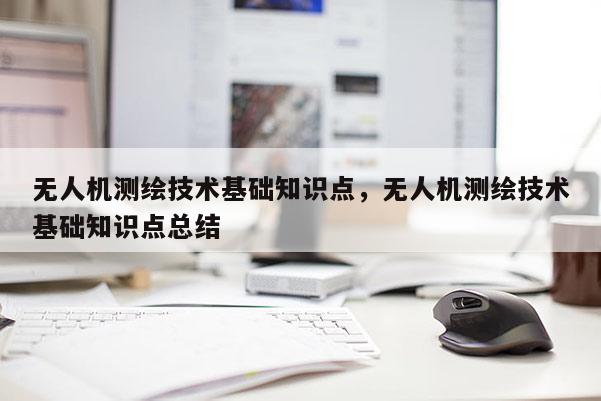 無人機測繪技術基礎知識點，無人機測繪技術基礎知識點總結