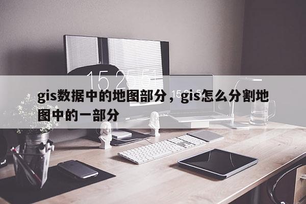 gis數據中的地圖部分，gis怎么分割地圖中的一部分