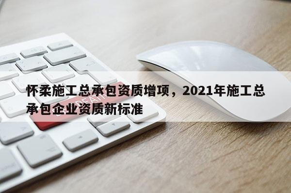 懷柔施工總承包資質增項，2021年施工總承包企業資質新標準