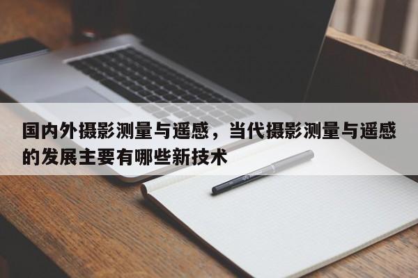 國內外攝影測量與遙感，當代攝影測量與遙感的發展主要有哪些新技術