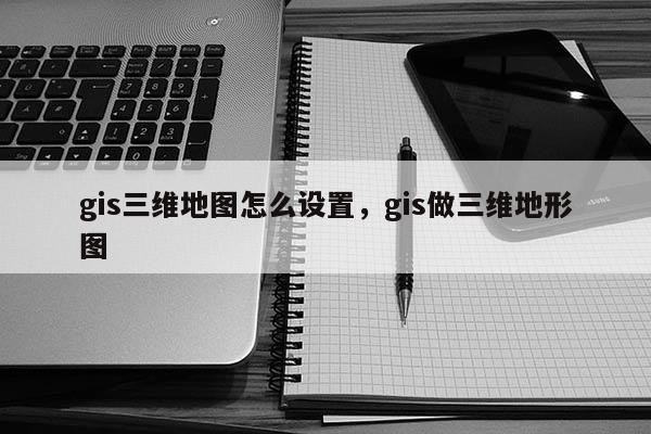 gis三維地圖怎么設置，gis做三維地形圖