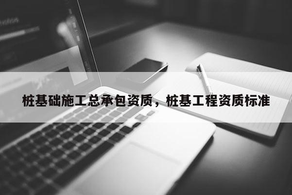 樁基礎施工總承包資質，樁基工程資質標準