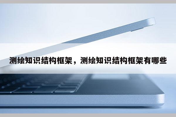 測繪知識結構框架，測繪知識結構框架有哪些