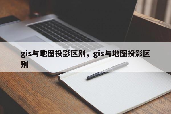 gis與地圖投影區(qū)別，gis與地圖投影區(qū)別