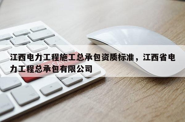 江西電力工程施工總承包資質標準，江西省電力工程總承包有限公司