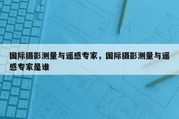 國際攝影測量與遙感專家，國際攝影測量與遙感專家是誰