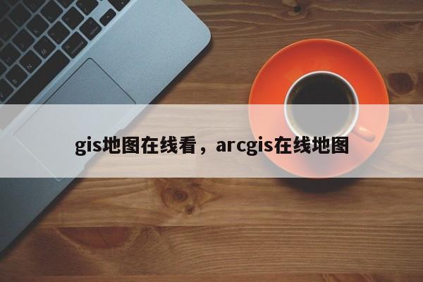 gis地圖在線看，arcgis在線地圖