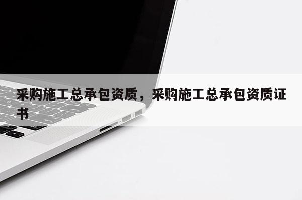 采購施工總承包資質，采購施工總承包資質證書