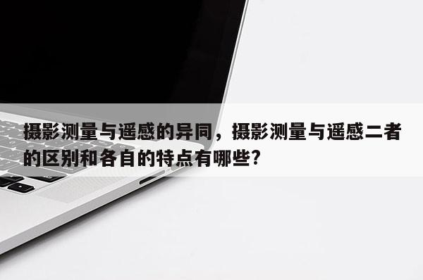 攝影測(cè)量與遙感的異同，攝影測(cè)量與遙感二者的區(qū)別和各自的特點(diǎn)有哪些?