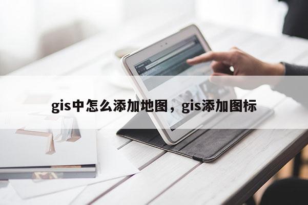 gis中怎么添加地圖，gis添加圖標(biāo)