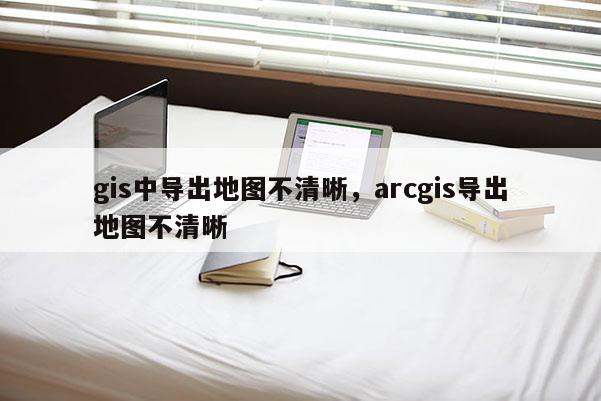 gis中導出地圖不清晰，arcgis導出地圖不清晰