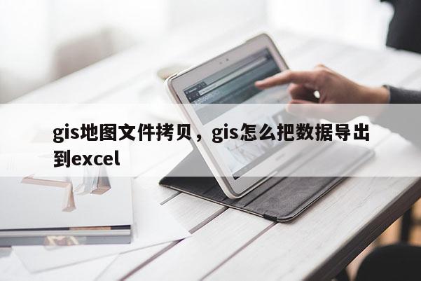 gis地圖文件拷貝，gis怎么把數據導出到excel