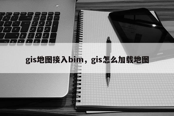 gis地圖接入bim，gis怎么加載地圖