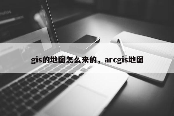 gis的地圖怎么來的，arcgis地圖