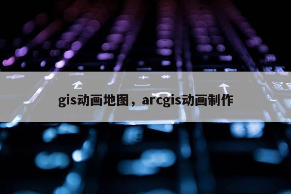 gis動畫地圖，arcgis動畫制作