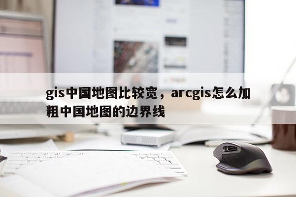 gis中國地圖比較寬，arcgis怎么加粗中國地圖的邊界線