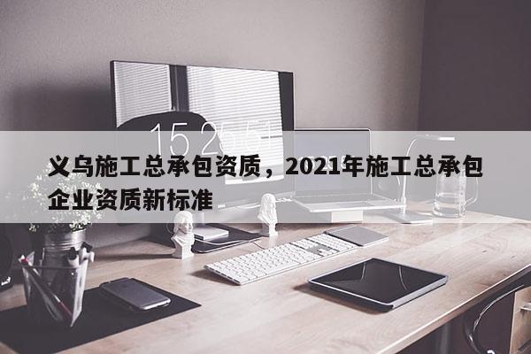 義烏施工總承包資質(zhì)，2021年施工總承包企業(yè)資質(zhì)新標(biāo)準(zhǔn)