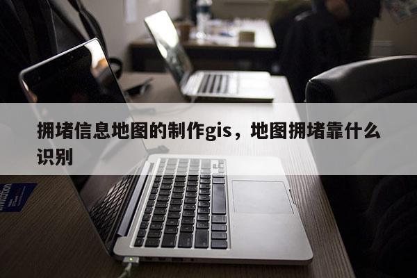 擁堵信息地圖的制作gis，地圖擁堵靠什么識別