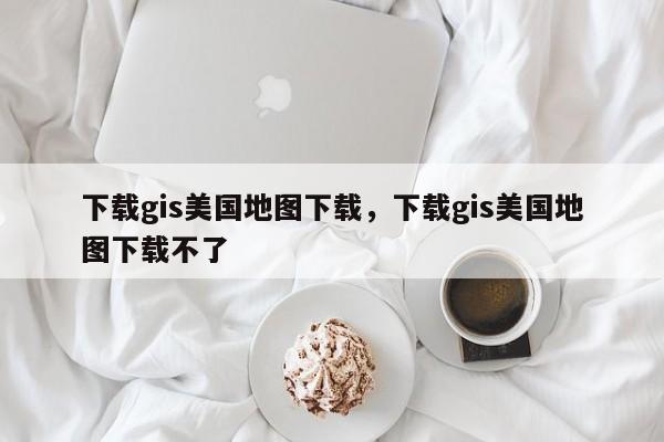 下載gis美國地圖下載，下載gis美國地圖下載不了