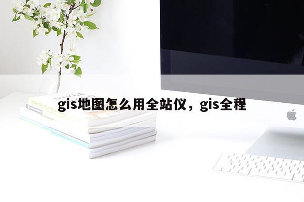 gis地圖怎么用全站儀，gis全程