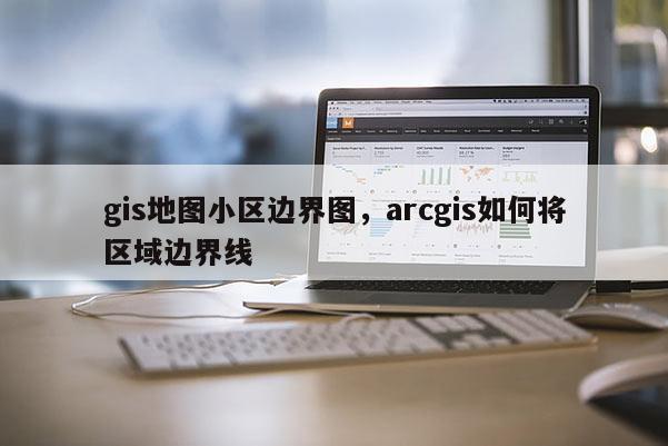 gis地圖小區邊界圖，arcgis如何將區域邊界線