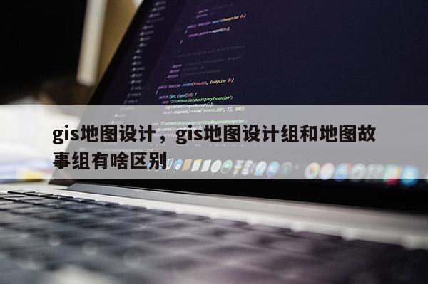 gis地圖設計，gis地圖設計組和地圖故事組有啥區(qū)別