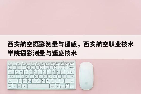 西安航空攝影測量與遙感，西安航空職業技術學院攝影測量與遙感技術