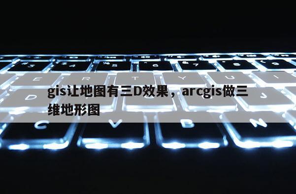 gis讓地圖有三D效果，arcgis做三維地形圖