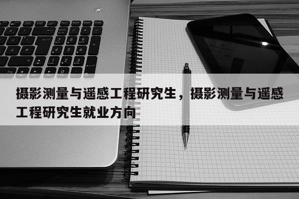 攝影測量與遙感工程研究生，攝影測量與遙感工程研究生就業方向