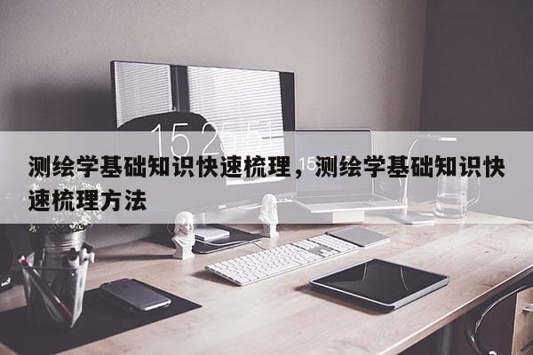 測繪學基礎知識快速梳理，測繪學基礎知識快速梳理方法