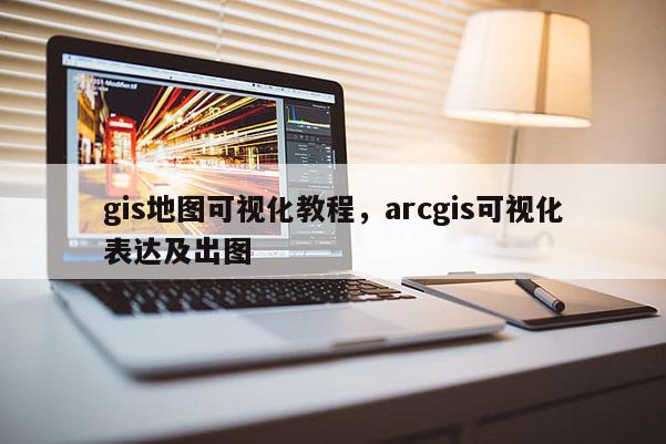 gis地圖可視化教程，arcgis可視化表達及出圖