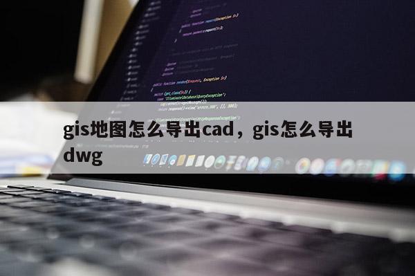 gis地圖怎么導(dǎo)出cad，gis怎么導(dǎo)出dwg