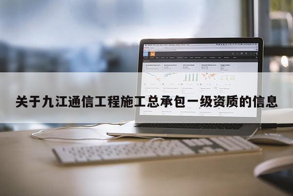 關(guān)于九江通信工程施工總承包一級資質(zhì)的信息