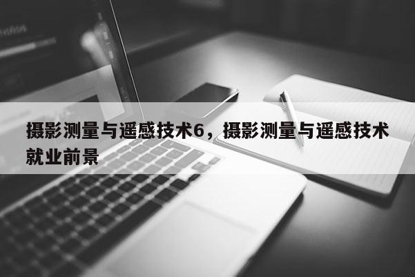 攝影測(cè)量與遙感技術(shù)6，攝影測(cè)量與遙感技術(shù)就業(yè)前景