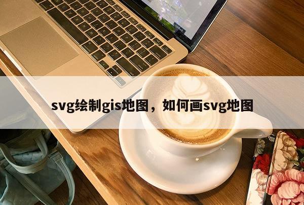 svg繪制gis地圖，如何畫svg地圖