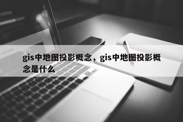 gis中地圖投影概念，gis中地圖投影概念是什么