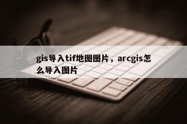 gis導入tif地圖圖片，arcgis怎么導入圖片