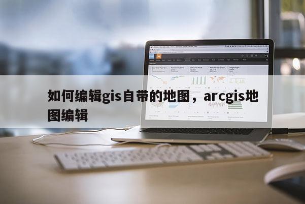 如何編輯gis自帶的地圖，arcgis地圖編輯