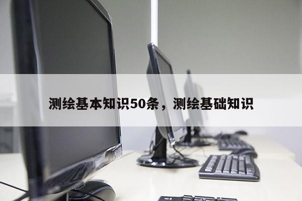 測繪基本知識50條，測繪基礎知識