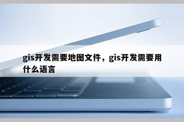 gis開發(fā)需要地圖文件，gis開發(fā)需要用什么語言