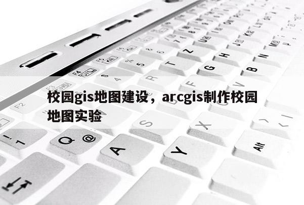 校園gis地圖建設，arcgis制作校園地圖實驗