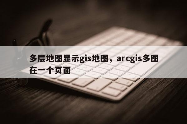 多層地圖顯示gis地圖，arcgis多圖在一個頁面