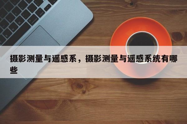 攝影測量與遙感系，攝影測量與遙感系統(tǒng)有哪些