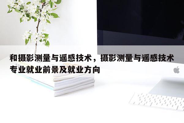 和攝影測量與遙感技術，攝影測量與遙感技術專業就業前景及就業方向