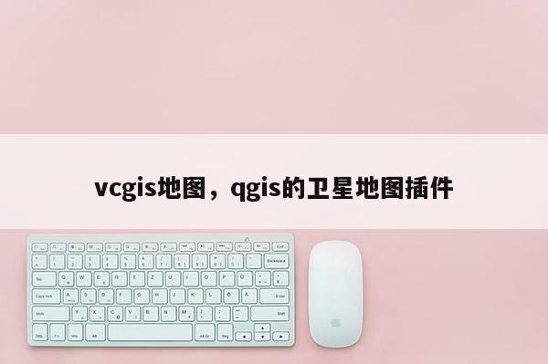 vcgis地圖，qgis的衛星地圖插件