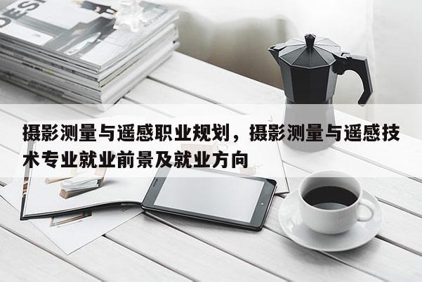 攝影測量與遙感職業規劃，攝影測量與遙感技術專業就業前景及就業方向