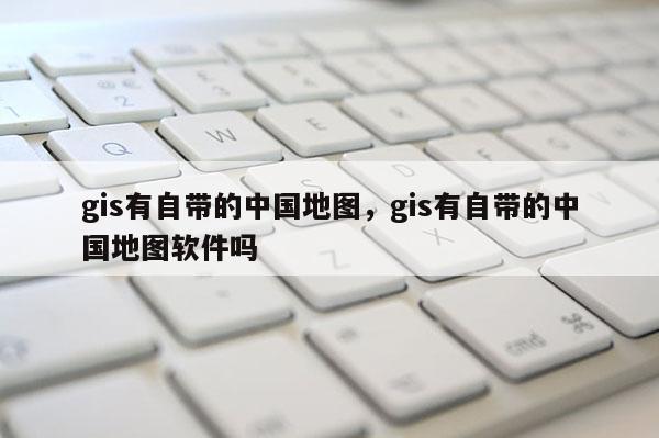 gis有自帶的中國地圖，gis有自帶的中國地圖軟件嗎