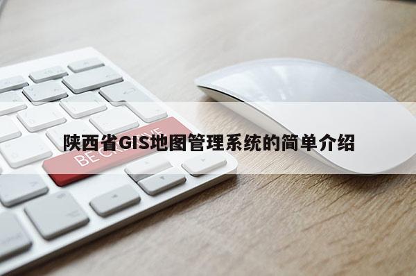 陜西省GIS地圖管理系統(tǒng)的簡(jiǎn)單介紹